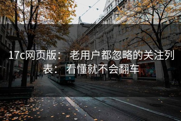 17c网页版： 老用户都忽略的关注列表： 看懂就不会翻车