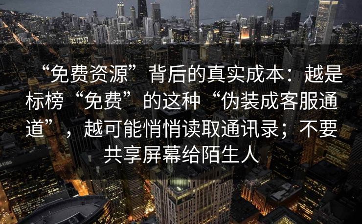 “免费资源”背后的真实成本：越是标榜“免费”的这种“伪装成客服通道”，越可能悄悄读取通讯录；不要共享屏幕给陌生人