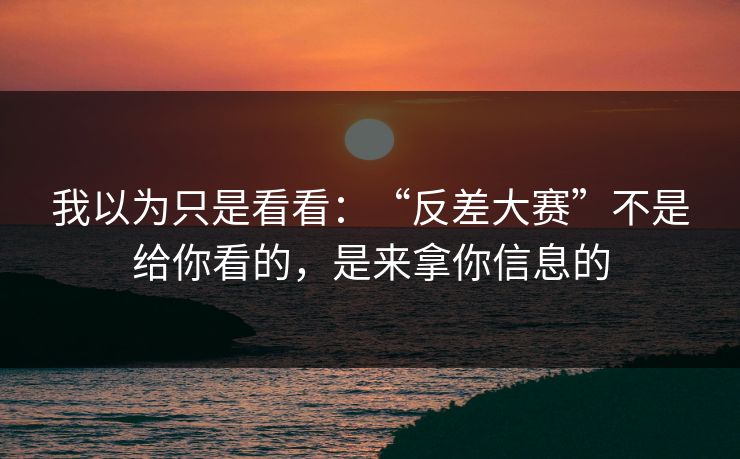 我以为只是看看：“反差大赛”不是给你看的，是来拿你信息的