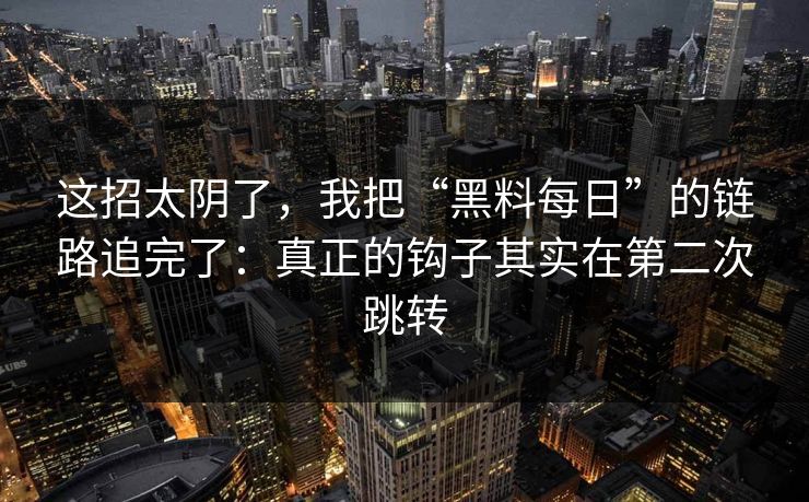 这招太阴了，我把“黑料每日”的链路追完了：真正的钩子其实在第二次跳转