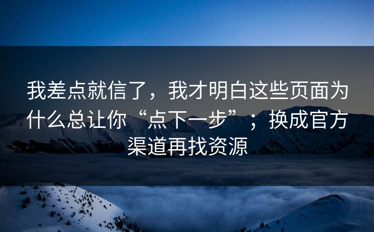 我差点就信了，我才明白这些页面为什么总让你“点下一步”；换成官方渠道再找资源