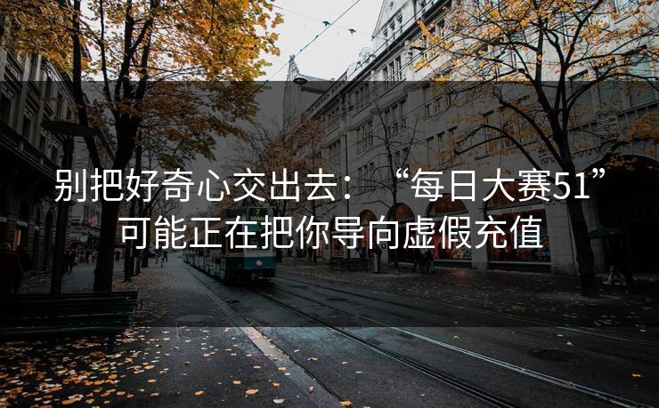 别把好奇心交出去：“每日大赛51”可能正在把你导向虚假充值