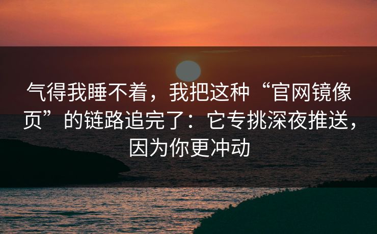气得我睡不着，我把这种“官网镜像页”的链路追完了：它专挑深夜推送，因为你更冲动