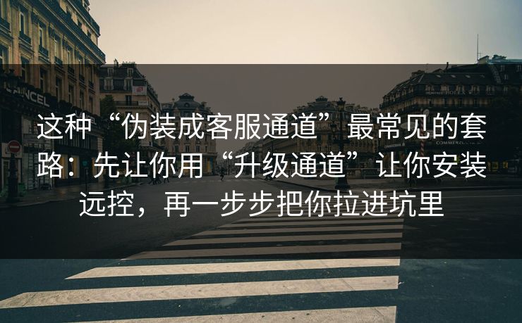 这种“伪装成客服通道”最常见的套路：先让你用“升级通道”让你安装远控，再一步步把你拉进坑里