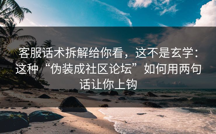 客服话术拆解给你看，这不是玄学：这种“伪装成社区论坛”如何用两句话让你上钩