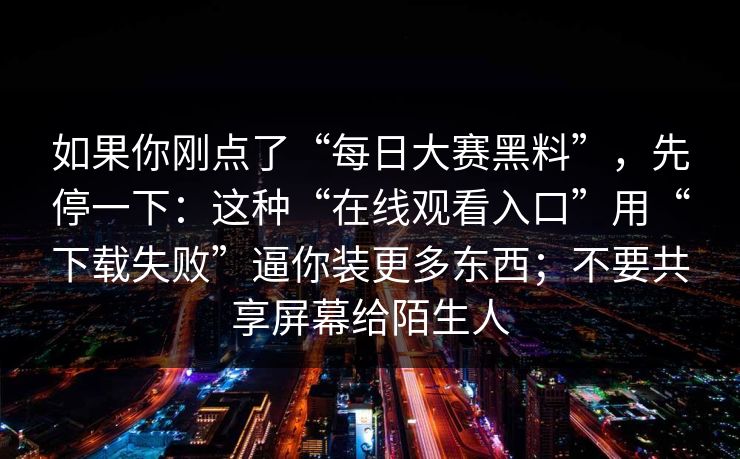 如果你刚点了“每日大赛黑料”，先停一下：这种“在线观看入口”用“下载失败”逼你装更多东西；不要共享屏幕给陌生人