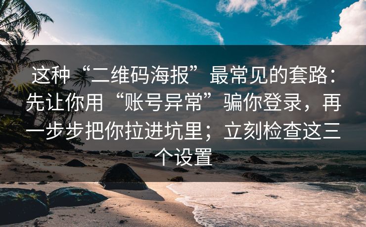 这种“二维码海报”最常见的套路：先让你用“账号异常”骗你登录，再一步步把你拉进坑里；立刻检查这三个设置