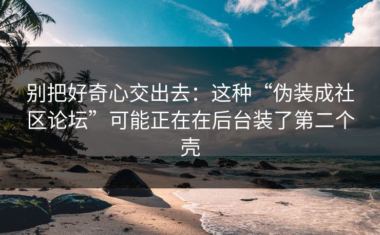 别把好奇心交出去：这种“伪装成社区论坛”可能正在在后台装了第二个壳