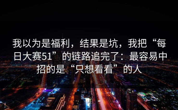 我以为是福利，结果是坑，我把“每日大赛51”的链路追完了：最容易中招的是“只想看看”的人