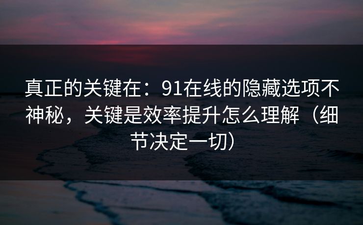 真正的关键在：91在线的隐藏选项不神秘，关键是效率提升怎么理解（细节决定一切）