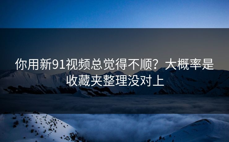 你用新91视频总觉得不顺？大概率是收藏夹整理没对上
