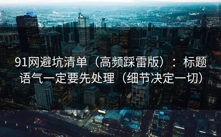 91网避坑清单（高频踩雷版）：标题语气一定要先处理（细节决定一切）