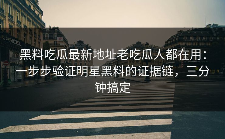 黑料吃瓜最新地址老吃瓜人都在用：一步步验证明星黑料的证据链，三分钟搞定