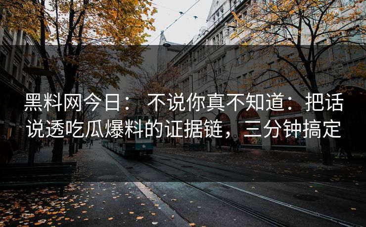 黑料网今日： 不说你真不知道：把话说透吃瓜爆料的证据链，三分钟搞定