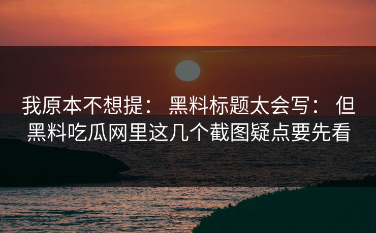 我原本不想提： 黑料标题太会写： 但黑料吃瓜网里这几个截图疑点要先看