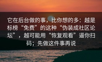 它在后台做的事，比你想的多：越是标榜“免费”的这种“伪装成社区论坛”，越可能用“恢复观看”逼你扫码；先做这件事再说