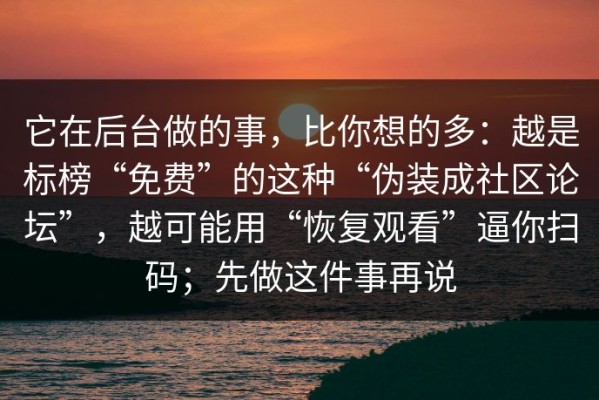 它在后台做的事，比你想的多：越是标榜“免费”的这种“伪装成社区论坛”，越可能用“恢复观看”逼你扫码；先做这件事再说