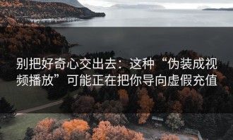 别把好奇心交出去：这种“伪装成视频播放”可能正在把你导向虚假充值