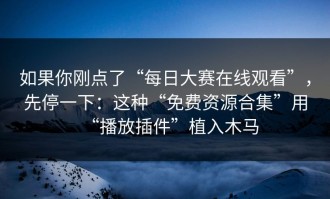 如果你刚点了“每日大赛在线观看”，先停一下：这种“免费资源合集”用“播放插件”植入木马