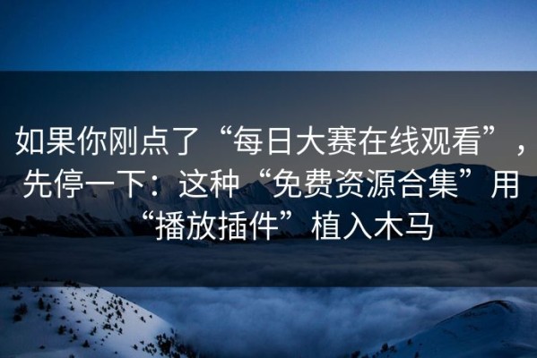 如果你刚点了“每日大赛在线观看”，先停一下：这种“免费资源合集”用“播放插件”植入木马