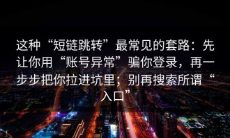 这种“短链跳转”最常见的套路：先让你用“账号异常”骗你登录，再一步步把你拉进坑里；别再搜索所谓“入口”
