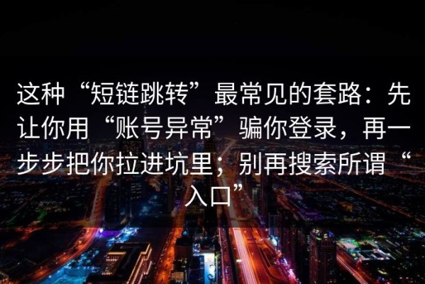 这种“短链跳转”最常见的套路：先让你用“账号异常”骗你登录，再一步步把你拉进坑里；别再搜索所谓“入口”