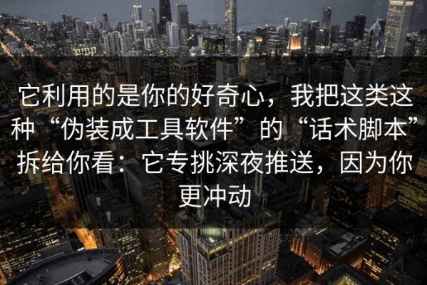 它利用的是你的好奇心，我把这类这种“伪装成工具软件”的“话术脚本”拆给你看：它专挑深夜推送，因为你更冲动