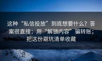 这种“私信投放”到底想要什么？答案很直接：用“解锁内容”骗转账；把这份避坑清单收藏