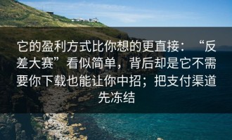 它的盈利方式比你想的更直接：“反差大赛”看似简单，背后却是它不需要你下载也能让你中招；把支付渠道先冻结