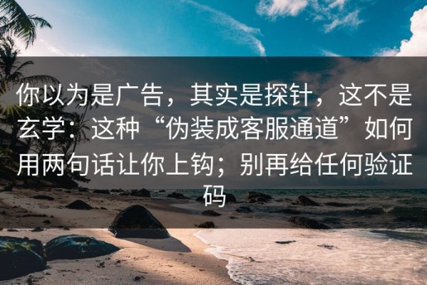 你以为是广告，其实是探针，这不是玄学：这种“伪装成客服通道”如何用两句话让你上钩；别再给任何验证码