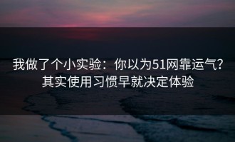 我做了个小实验：你以为51网靠运气？其实使用习惯早就决定体验