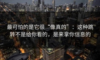 最可怕的是它很“像真的”：这种跳转不是给你看的，是来拿你信息的
