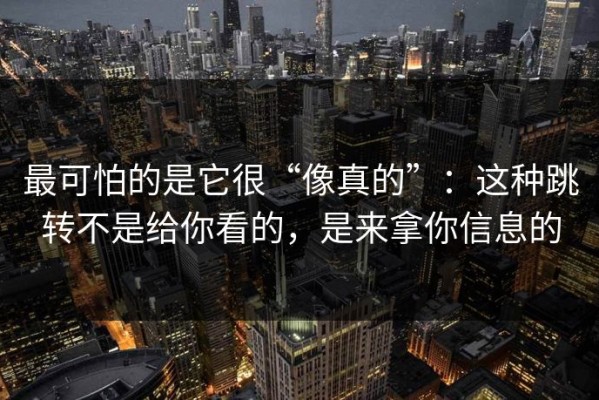最可怕的是它很“像真的”：这种跳转不是给你看的，是来拿你信息的