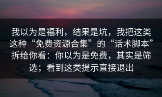 我以为是福利，结果是坑，我把这类这种“免费资源合集”的“话术脚本”拆给你看：你以为是免费，其实是筛选；看到这类提示直接退出