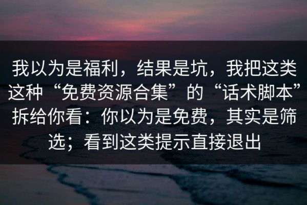 我以为是福利，结果是坑，我把这类这种“免费资源合集”的“话术脚本”拆给你看：你以为是免费，其实是筛选；看到这类提示直接退出
