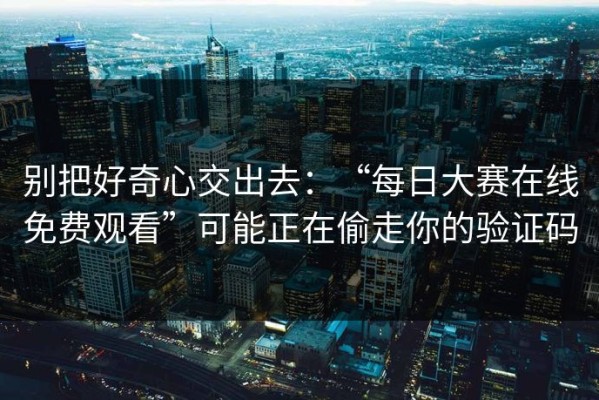 别把好奇心交出去：“每日大赛在线免费观看”可能正在偷走你的验证码
