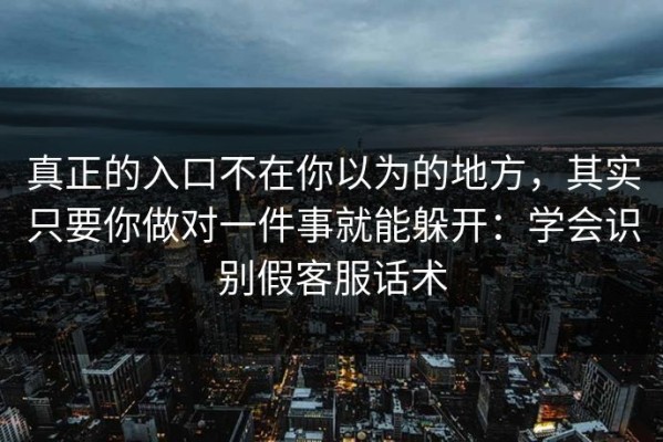 真正的入口不在你以为的地方，其实只要你做对一件事就能躲开：学会识别假客服话术