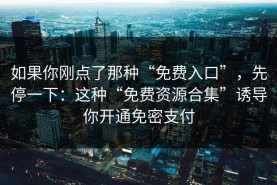 如果你刚点了那种“免费入口”，先停一下：这种“免费资源合集”诱导你开通免密支付