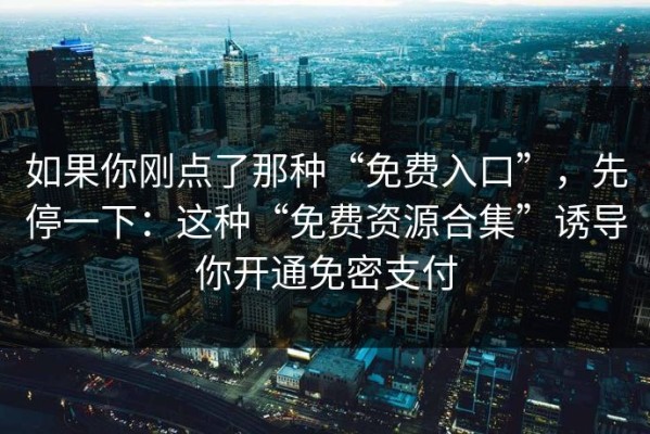 如果你刚点了那种“免费入口”，先停一下：这种“免费资源合集”诱导你开通免密支付