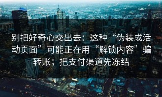 别把好奇心交出去：这种“伪装成活动页面”可能正在用“解锁内容”骗转账；把支付渠道先冻结