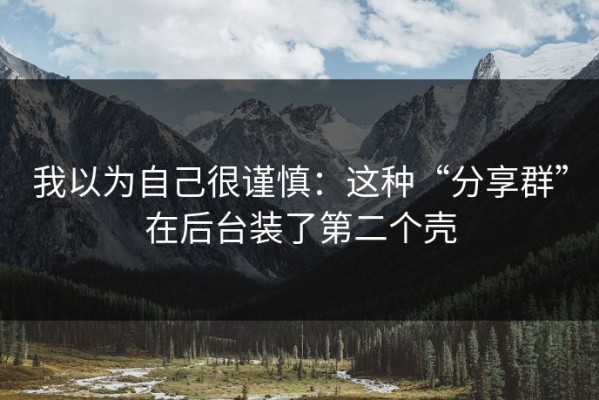 我以为自己很谨慎：这种“分享群”在后台装了第二个壳