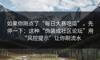 如果你刚点了“每日大赛吃瓜”，先停一下：这种“伪装成社区论坛”用“风控提示”让你刷流水