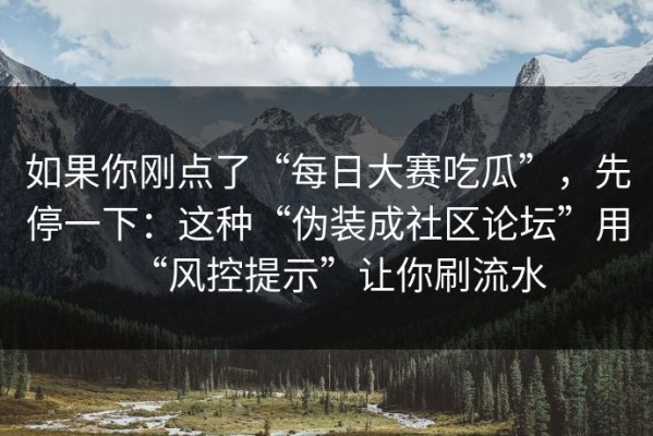 如果你刚点了“每日大赛吃瓜”，先停一下：这种“伪装成社区论坛”用“风控提示”让你刷流水