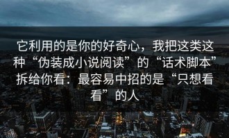 它利用的是你的好奇心，我把这类这种“伪装成小说阅读”的“话术脚本”拆给你看：最容易中招的是“只想看看”的人