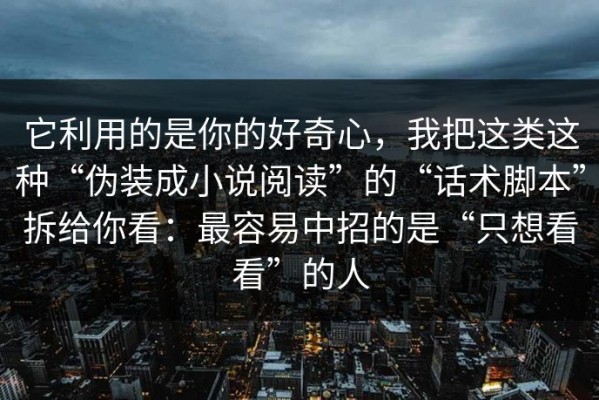 它利用的是你的好奇心，我把这类这种“伪装成小说阅读”的“话术脚本”拆给你看：最容易中招的是“只想看看”的人
