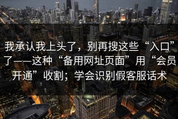 我承认我上头了，别再搜这些“入口”了——这种“备用网址页面”用“会员开通”收割；学会识别假客服话术