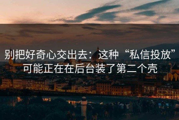 别把好奇心交出去：这种“私信投放”可能正在在后台装了第二个壳