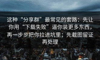 这种“分享群”最常见的套路：先让你用“下载失败”逼你装更多东西，再一步步把你拉进坑里；先截图留证再处理