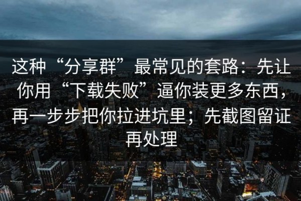 这种“分享群”最常见的套路：先让你用“下载失败”逼你装更多东西，再一步步把你拉进坑里；先截图留证再处理
