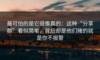 最可怕的是它很像真的：这种“分享群”看似简单，背后却是他们赌的就是你不报警